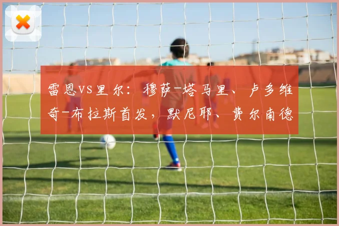 雷恩vs里尔：穆萨-塔马里、卢多维奇-布拉斯首发，默尼耶、费尔南德斯-帕尔多出战