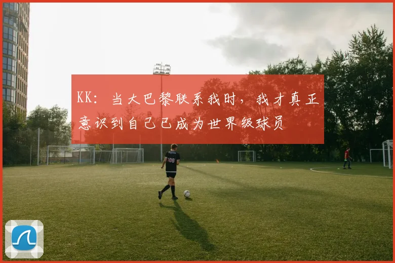 KK：当大巴黎联系我时，我才真正意识到自己已成为世界级球员