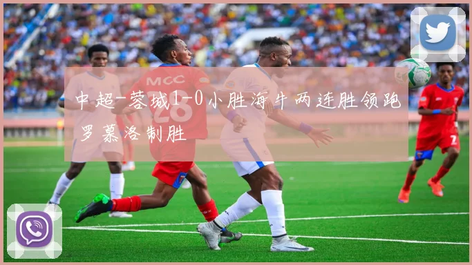 中超-蓉城1-0小胜海牛两连胜领跑 罗慕洛制胜