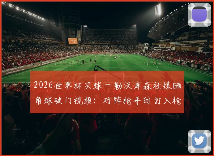 2026世界杯买球 - 勒沃库森社媒晒角球破门视频：对阵枪手时打入枪手式进球_1